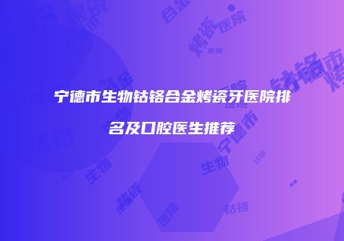 宁德市生物钴铬合金烤瓷牙医院排名及口腔医生推荐