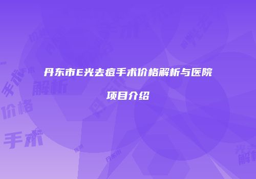 丹东市E光去痘手术价格解析与医院项目介绍