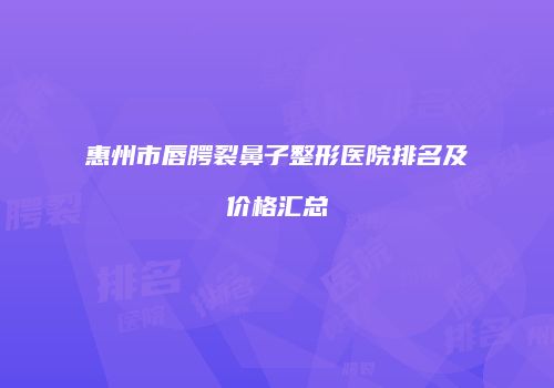 惠州市唇腭裂鼻子整形医院排名及价格汇总