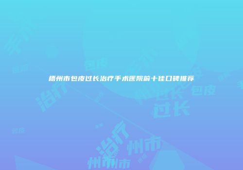 梧州市包皮过长治疗手术医院前十佳口碑推荐