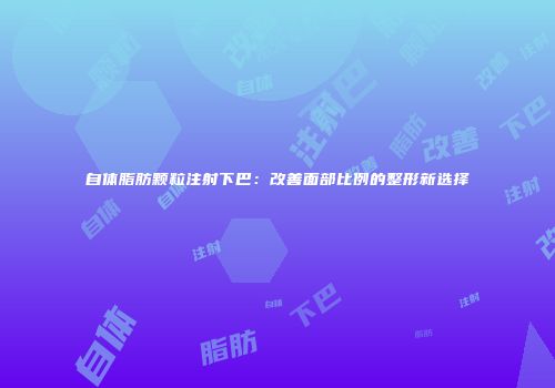 自体脂肪颗粒注射下巴：改善面部比例的整形新选择