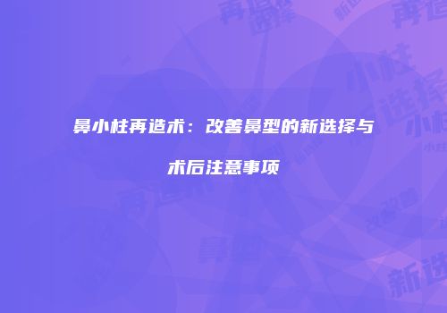 鼻小柱再造术：改善鼻型的新选择与术后注意事项