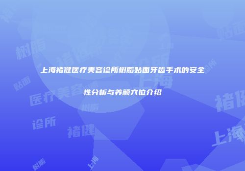 上海褚健医疗美容诊所树脂贴面牙齿手术的安全性分析与养颜穴位介绍