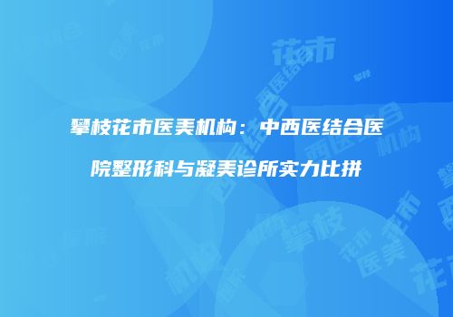 攀枝花市医美机构：中西医结合医院整形科与凝美诊所实力比拼