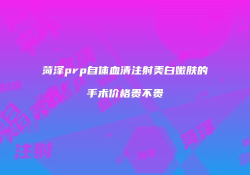 菏泽prp自体血清注射美白嫩肤的手术价格贵不贵