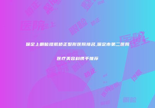 保定上眼睑提肌矫正整形医院排名,保定市第二医院医疗美容科携手推荐