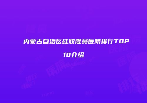 内蒙古自治区硅胶隆鼻医院排行TOP10介绍