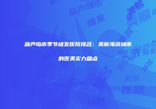 葫芦岛市季节植发医院排名：美丽海滨城市的医美实力盘点
