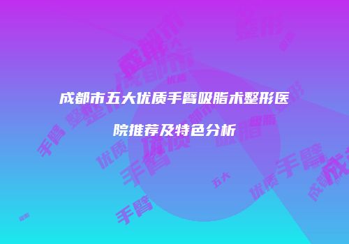 成都市五大优质手臂吸脂术整形医院推荐及特色分析
