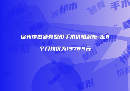 宿州市做额骨整形手术价格解析-近8个月均价为13765元