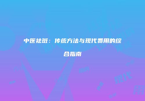 中医祛斑：传统方法与现代费用的综合指南