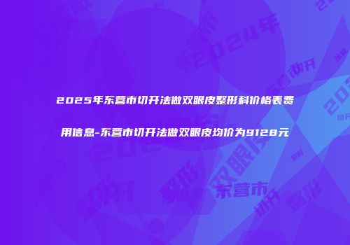 2025年东营市切开法做双眼皮整形科价格表费用信息-东营市切开法做双眼皮均价为9128元