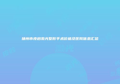扬州市皮秒激光整形手术价格及医院信息汇总