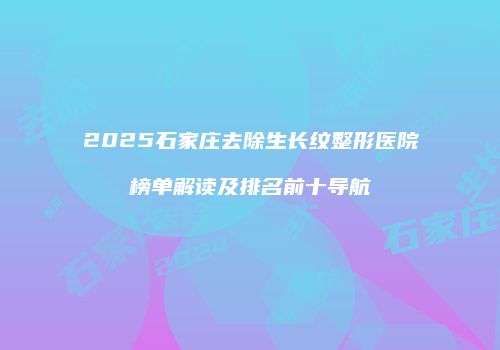 2025石家庄去除生长纹整形医院榜单解读及排名前十导航