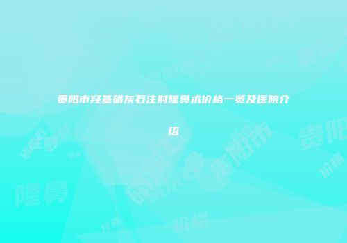贵阳市羟基磷灰石注射隆鼻术价格一览及医院介绍