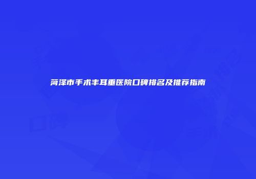 菏泽市手术丰耳垂医院口碑排名及推荐指南