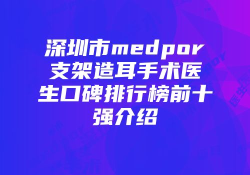 深圳市medpor支架造耳手术医生口碑排行榜前十强介绍