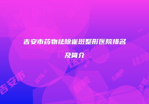 吉安市药物祛除雀斑整形医院排名及简介