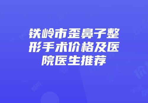 铁岭市歪鼻子整形手术价格及医院医生推荐