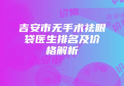 吉安市无手术祛眼袋医生排名及价格解析