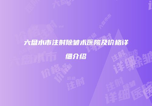 六盘水市注射除皱术医院及价格详细介绍