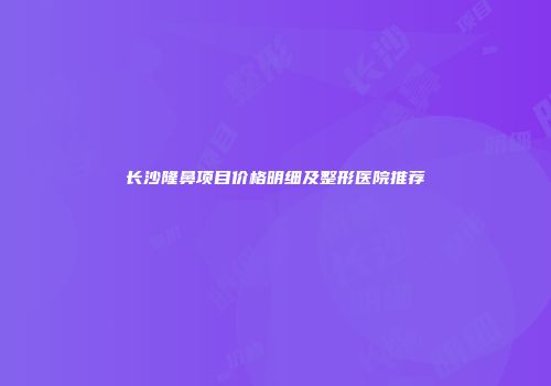 长沙隆鼻项目价格明细及整形医院推荐