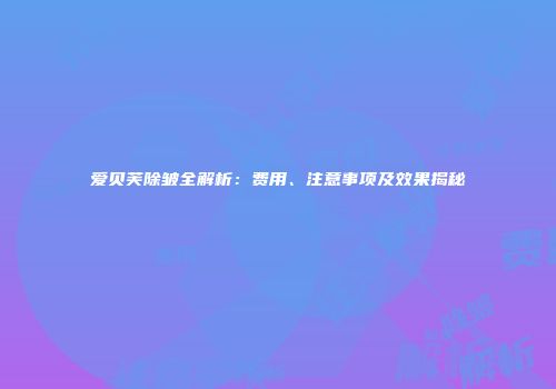 爱贝芙除皱全解析：费用、注意事项及效果揭秘