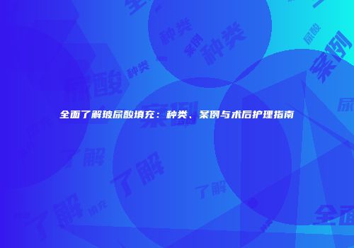 全面了解玻尿酸填充：种类、案例与术后护理指南