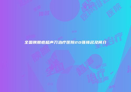 全国胰腺癌超声刀治疗医院20强排名及简介