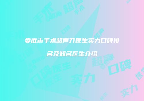 娄底市手术超声刀医生实力口碑排名及知名医生介绍