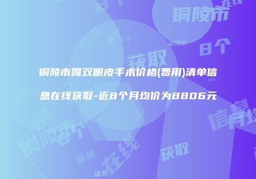 铜陵市嘎双眼皮手术价格(费用)清单信息在线获取-近8个月均价为8806元