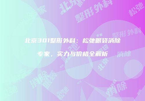 北京301整形外科：松弛眼袋消除专家，实力与价格全解析