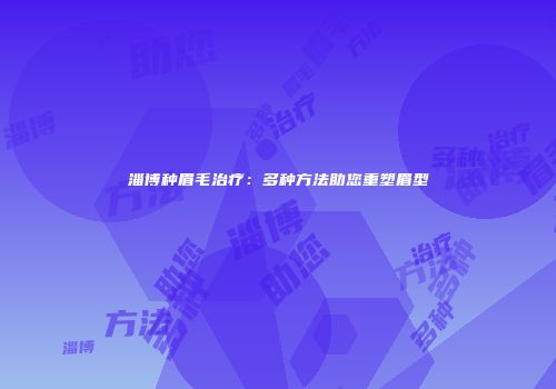 淄博种眉毛治疗：多种方法助您重塑眉型