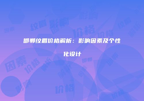 邯郸纹眉价格解析：影响因素及个性化设计