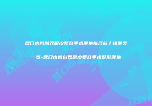 营口市微创双眼皮整容手术医生排名前十强医美一览-营口市微创双眼皮整容手术整形医生