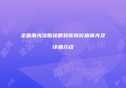 全国激光溶脂祛眼袋医院价格曝光及详细介绍