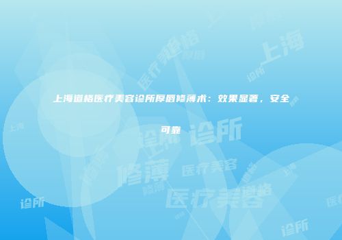 上海道格医疗美容诊所厚唇修薄术：效果显著，安全可靠