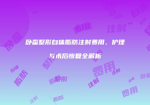 卧蚕整形自体脂肪注射费用、护理与术后恢复全解析