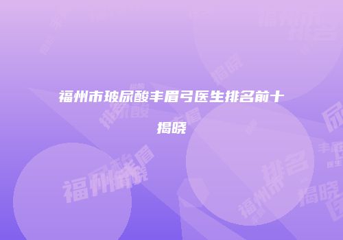 福州市玻尿酸丰眉弓医生排名前十揭晓