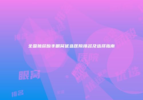 全国玻尿酸丰眼窝优选医院排名及选择指南