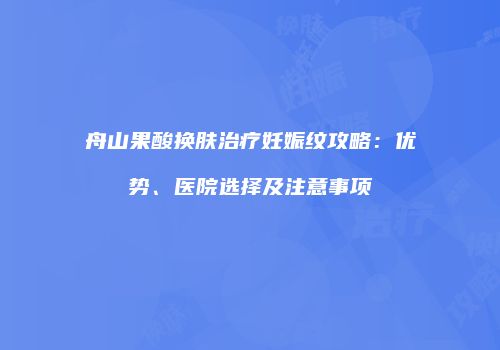 舟山果酸换肤治疗妊娠纹攻略：优势、医院选择及注意事项