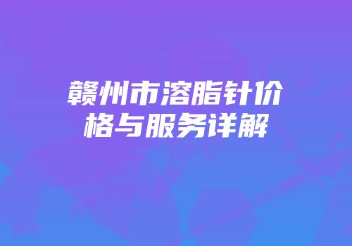 赣州市溶脂针价格与服务详解