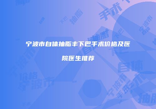 宁波市自体抽脂丰下巴手术价格及医院医生推荐