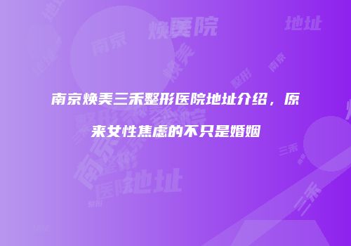 南京焕美三禾整形医院地址介绍，原来女性焦虑的不只是婚姻