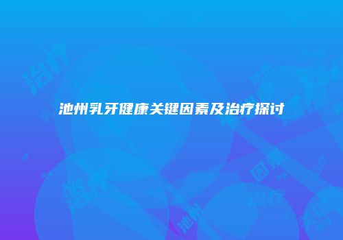 池州乳牙健康关键因素及治疗探讨