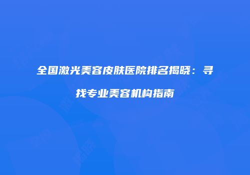 全国激光美容皮肤医院排名揭晓：寻找专业美容机构指南