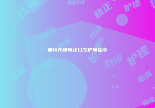 自锁托槽矫正口腔护理指南