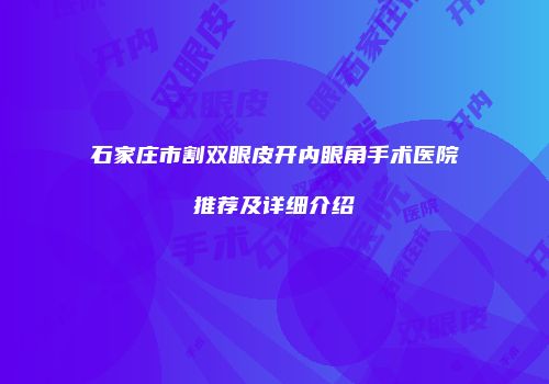 石家庄市割双眼皮开内眼角手术医院推荐及详细介绍