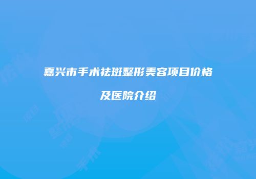 嘉兴市手术祛斑整形美容项目价格及医院介绍