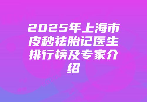 2025年上海市皮秒祛胎记医生排行榜及专家介绍